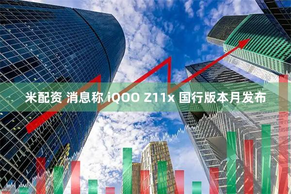 米配资 消息称 iQOO Z11x 国行版本月发布