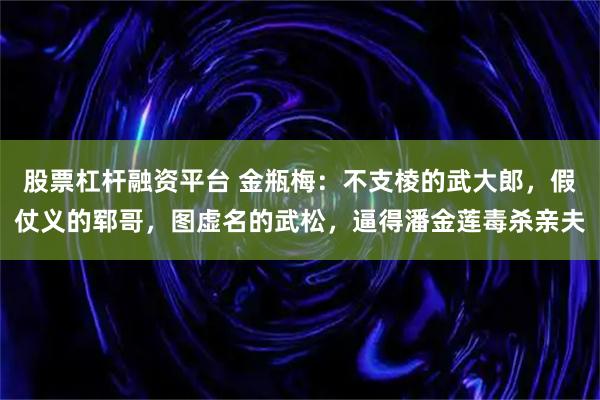 股票杠杆融资平台 金瓶梅：不支棱的武大郎，假仗义的郓哥，图虚名的武松，逼得潘金莲毒杀亲夫