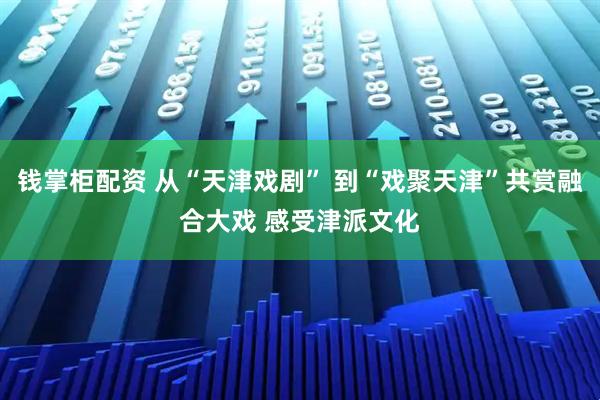 钱掌柜配资 从“天津戏剧” 到“戏聚天津”共赏融合大戏 感受津派文化