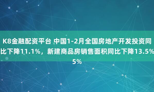 K8金融配资平台 中国1-2月全国房地产开发投资同比下降11.1%，新建商品房销售面积同比下降13.5%
