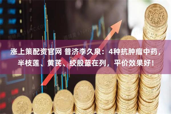 涨上策配资官网 普济李久泉：4种抗肿瘤中药，半枝莲、黄芪、绞股蓝在列，平价效果好！