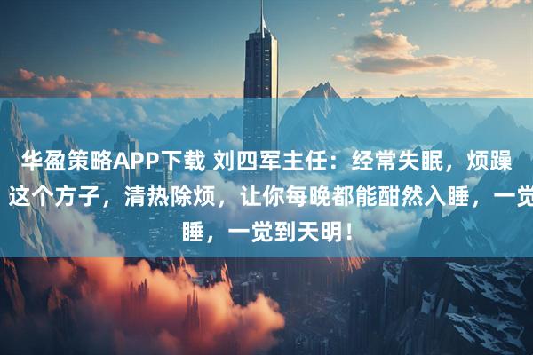 华盈策略APP下载 刘四军主任：经常失眠，烦躁睡不着，这个方子，清热除烦，让你每晚都能酣然入睡，一觉到天明！