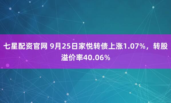 七星配资官网 9月25日家悦转债上涨1.07%，转股溢价率40.06%