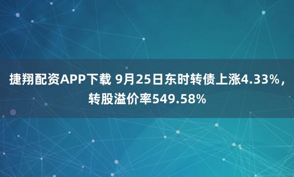 捷翔配资APP下载 9月25日东时转债上涨4.33%，转股溢价率549.58%
