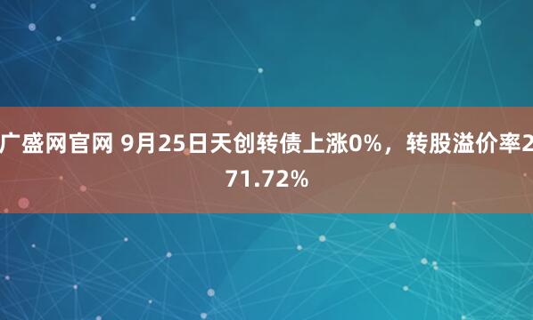 广盛网官网 9月25日天创转债上涨0%，转股溢价率271.72%