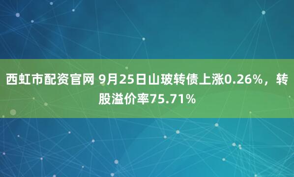 西虹市配资官网 9月25日山玻转债上涨0.26%，转股溢价率75.71%