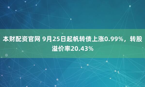 本财配资官网 9月25日起帆转债上涨0.99%，转股溢价率20.43%