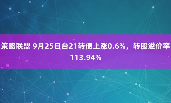 策略联盟 9月25日台21转债上涨0.6%，转股溢价率113.94%