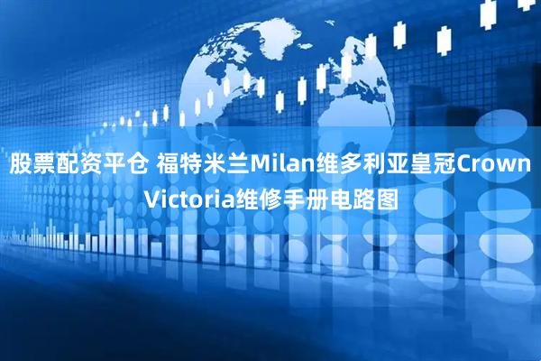 股票配资平仓 福特米兰Milan维多利亚皇冠CrownVictoria维修手册电路图