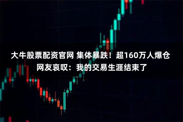 大牛股票配资官网 集体暴跌！超160万人爆仓 网友哀叹：我的交易生涯结束了