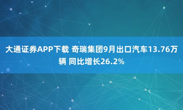 大通证券APP下载 奇瑞集团9月出口汽车13.76万辆 同比增长26.2%