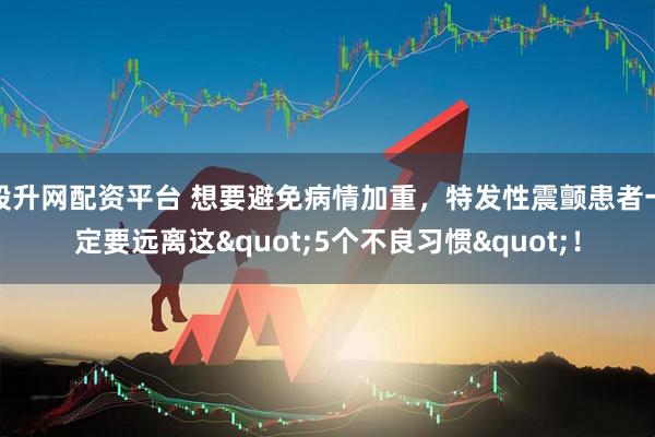 股升网配资平台 想要避免病情加重，特发性震颤患者一定要远离这"5个不良习惯"！