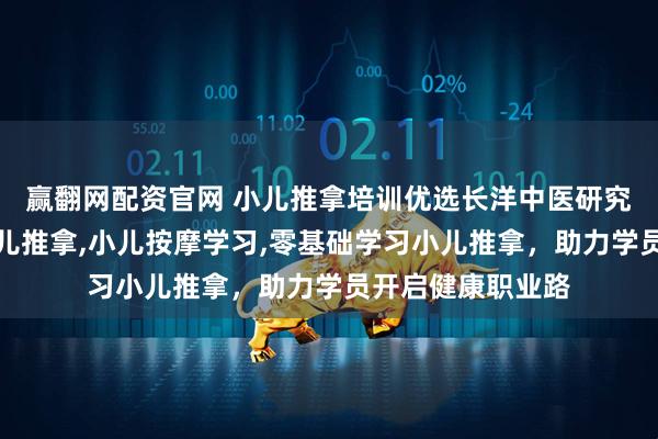 赢翻网配资官网 小儿推拿培训优选长洋中医研究院，专注学习小儿推拿,小儿按摩学习,零基础学习小儿推拿，助力学员开启健康职业路