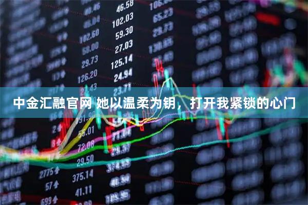 中金汇融官网 她以温柔为钥，打开我紧锁的心门