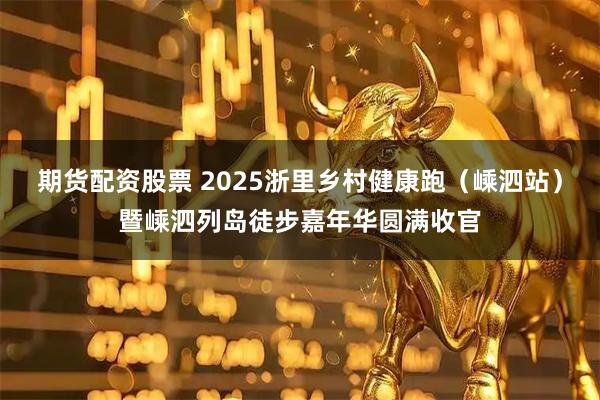 期货配资股票 2025浙里乡村健康跑（嵊泗站）暨嵊泗列岛徒步嘉年华圆满收官