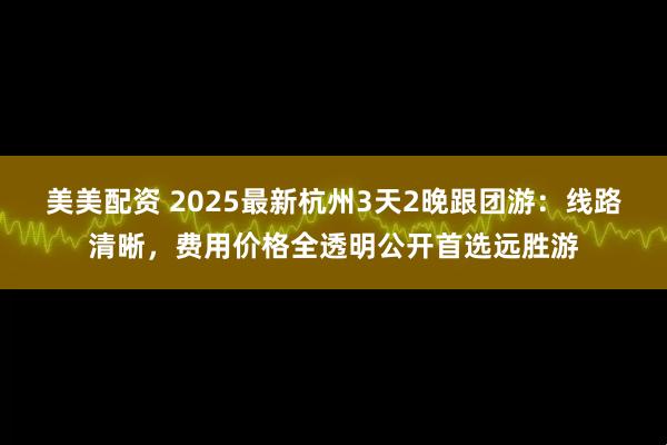 美美配资 2025最新杭州3天2晚跟团游：线路清晰，费用价格全透明公开首选远胜游