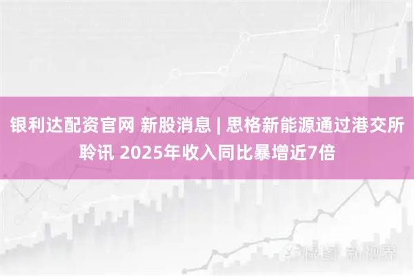 银利达配资官网 新股消息 | 思格新能源通过港交所聆讯 2025年收入同比暴增近7倍