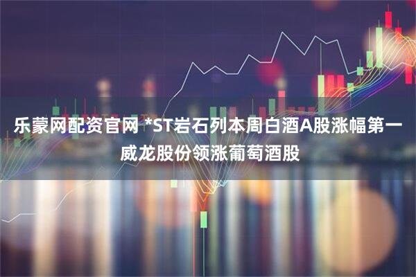 乐蒙网配资官网 *ST岩石列本周白酒A股涨幅第一 威龙股份领涨葡萄酒股