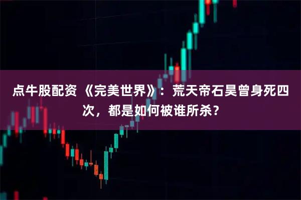 点牛股配资 《完美世界》：荒天帝石昊曾身死四次，都是如何被谁所杀？