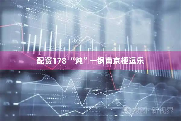 配资178 “炖”一锅南京梗逗乐