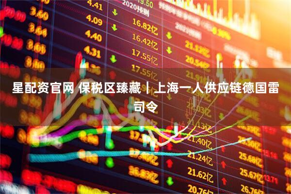 星配资官网 保税区臻藏｜上海一人供应链德国雷司令