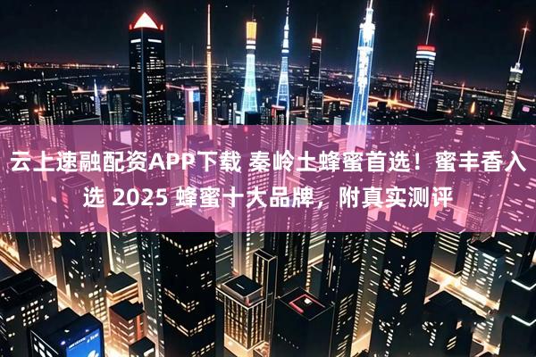 云上速融配资APP下载 秦岭土蜂蜜首选！蜜丰香入选 2025 蜂蜜十大品牌，附真实测评