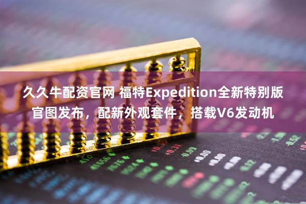 久久牛配资官网 福特Expedition全新特别版官图发布，配新外观套件，搭载V6发动机