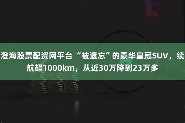 澄海股票配资网平台 “被遗忘”的豪华皇冠SUV，续航超1000km，从近30万降到23万多