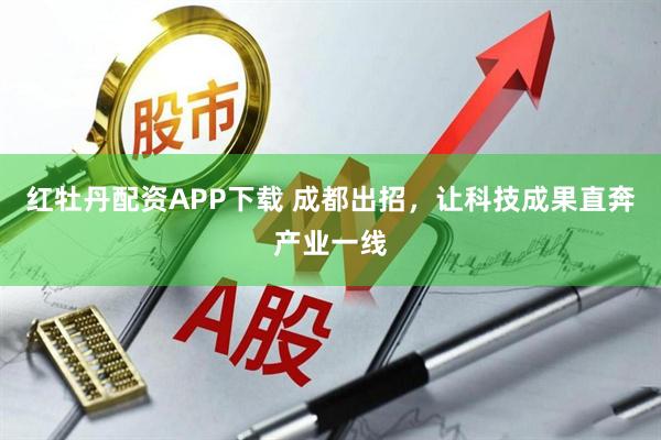 红牡丹配资APP下载 成都出招，让科技成果直奔产业一线