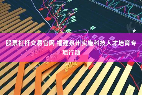 股票杠杆交易官网 福建泉州实施科技人才培育专项行动