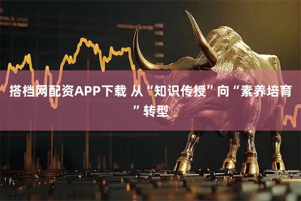 搭档网配资APP下载 从“知识传授”向“素养培育”转型