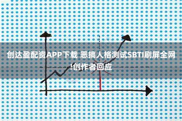 创达盈配资APP下载 恶搞人格测试SBTI刷屏全网!创作者回应