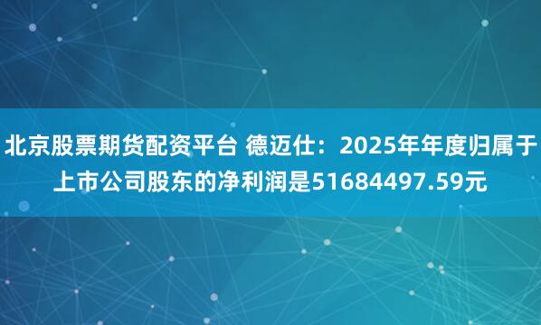 北京股票期货配资平台 德迈仕：2025年年度归属于上市公司股东的净利润是51684497.59元