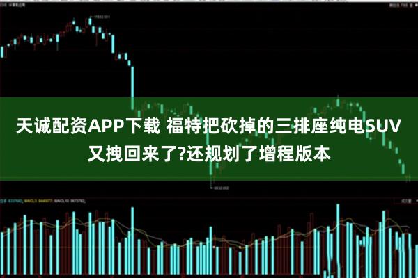 天诚配资APP下载 福特把砍掉的三排座纯电SUV又拽回来了?还规划了增程版本