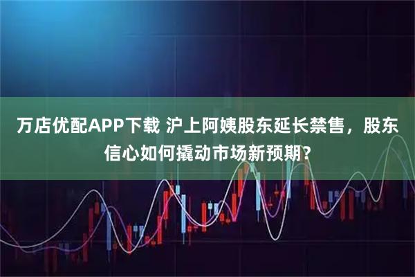 万店优配APP下载 沪上阿姨股东延长禁售，股东信心如何撬动市场新预期？