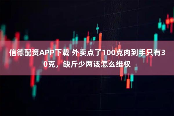 信德配资APP下载 外卖点了100克肉到手只有30克，缺斤少两该怎么维权