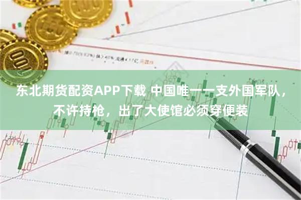 东北期货配资APP下载 中国唯一一支外国军队，不许持枪，出了大使馆必须穿便装