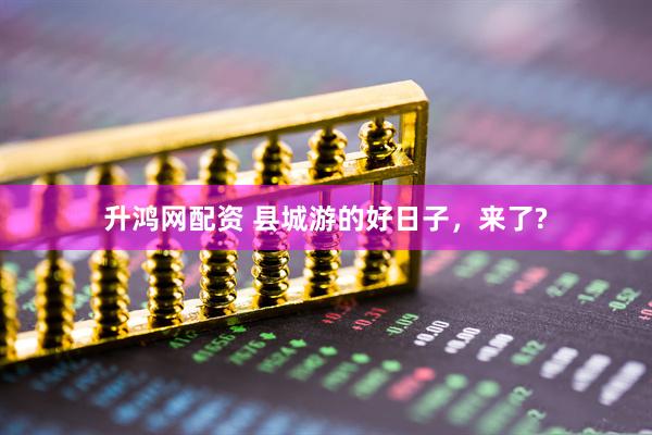 升鸿网配资 县城游的好日子，来了?