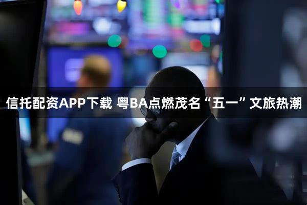 信托配资APP下载 粤BA点燃茂名“五一”文旅热潮