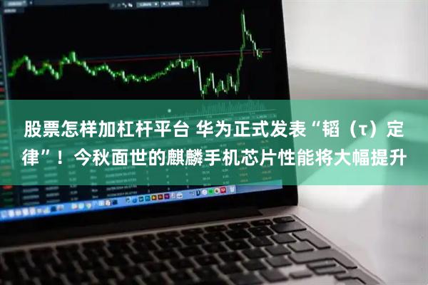 股票怎样加杠杆平台 华为正式发表“韬（τ）定律”！今秋面世的麒麟手机芯片性能将大幅提升