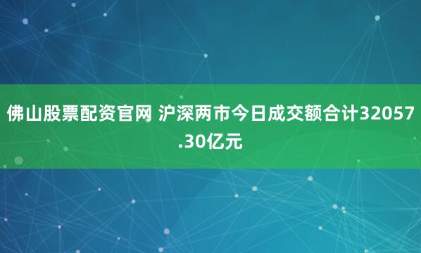 佛山股票配资官网 沪深两市今日成交额合计32057.30亿元