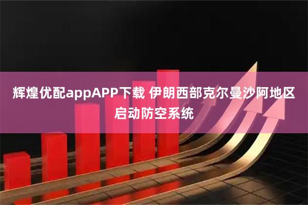 辉煌优配appAPP下载 伊朗西部克尔曼沙阿地区启动防空系统