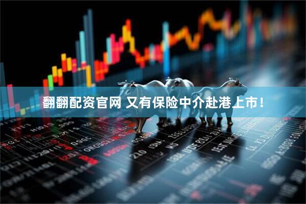 翻翻配资官网 又有保险中介赴港上市！