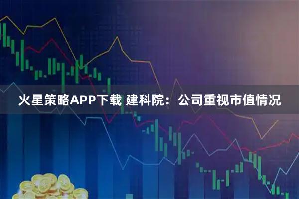 火星策略APP下载 建科院：公司重视市值情况