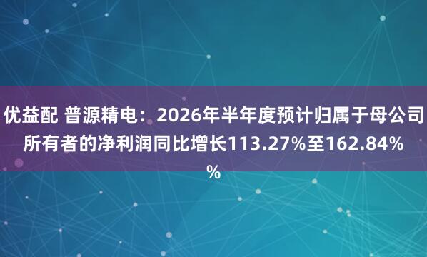 优益配 普源精电：2026年半年度预计归属于母公司所有者的净利润同比增长113.27%至162.84%