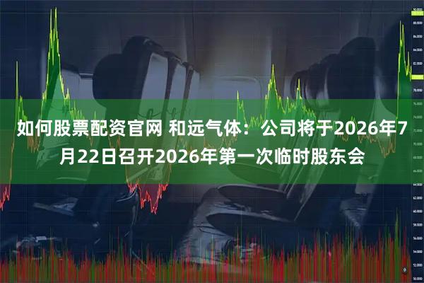 如何股票配资官网 和远气体：公司将于2026年7月22日召开2026年第一次临时股东会