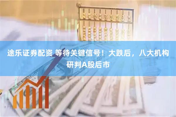 途乐证券配资 等待关键信号!大跌后,八大机构研判A股后市