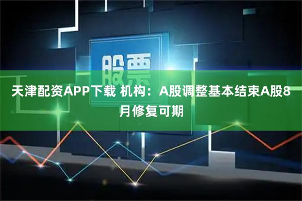 天津配资APP下载 机构：A股调整基本结束A股8月修复可期