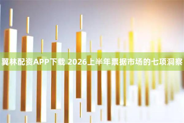 翼林配资APP下载 2026上半年票据市场的七项洞察