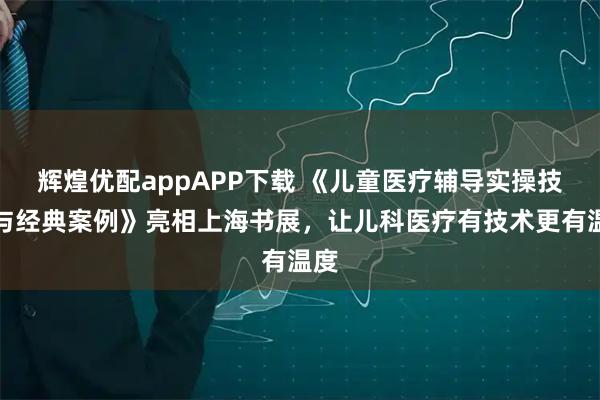 辉煌优配appAPP下载 《儿童医疗辅导实操技能与经典案例》亮相上海书展，让儿科医疗有技术更有温度